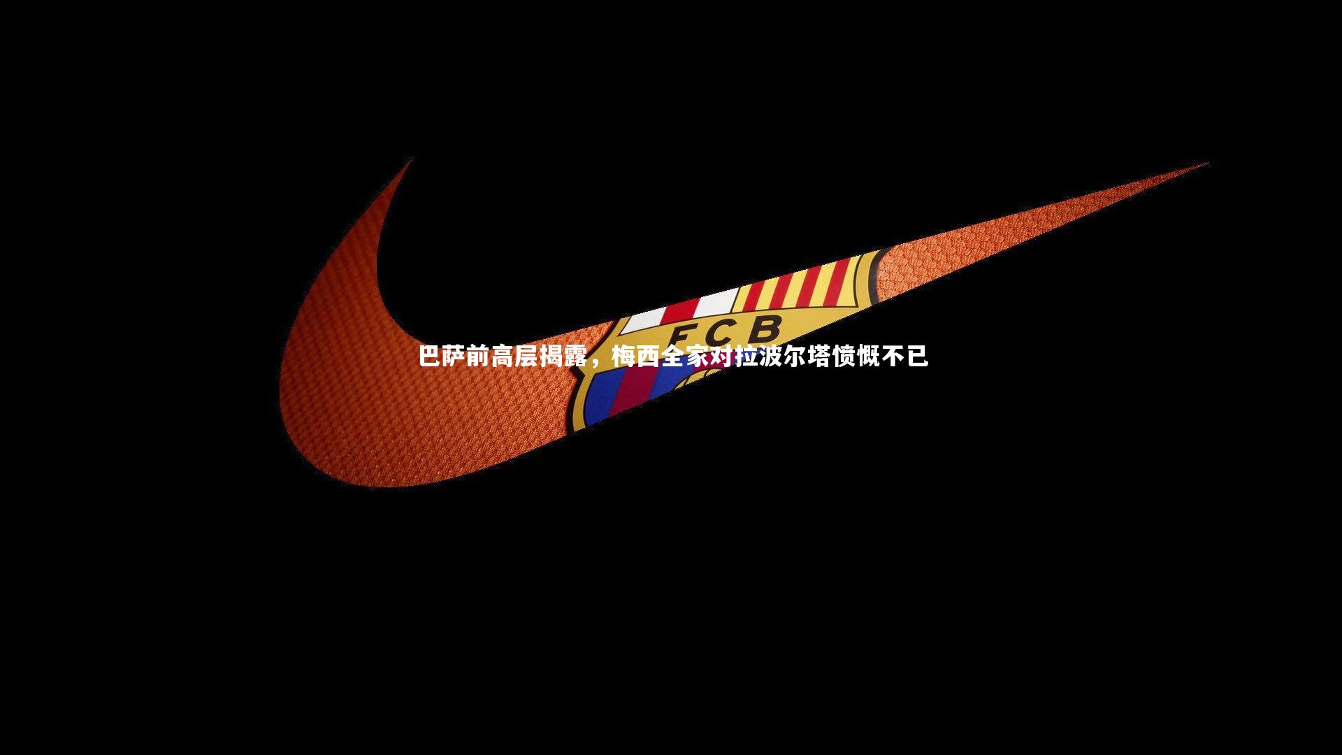 巴萨前高层揭露，梅西全家对拉波尔塔愤慨不已