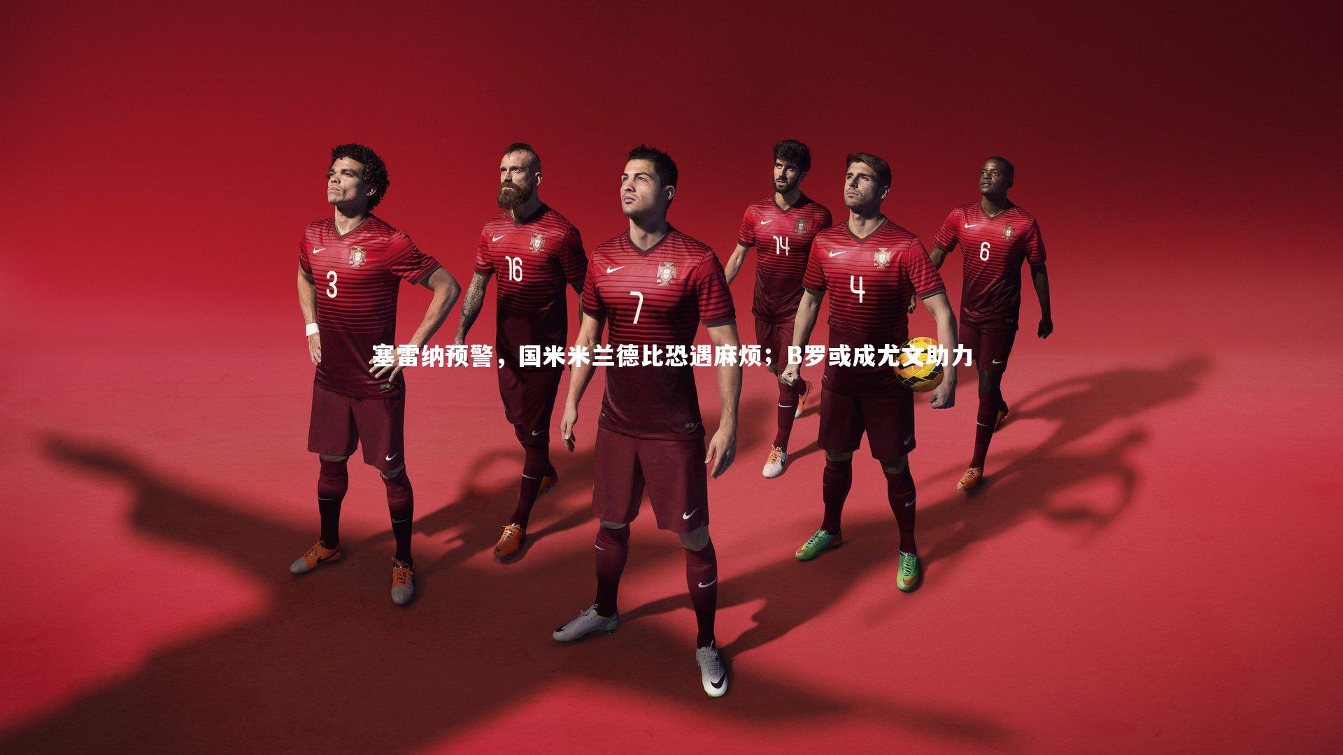 金年会官方网站_塞雷纳预警，国米米兰德比恐遇麻烦；B罗或成尤文助力