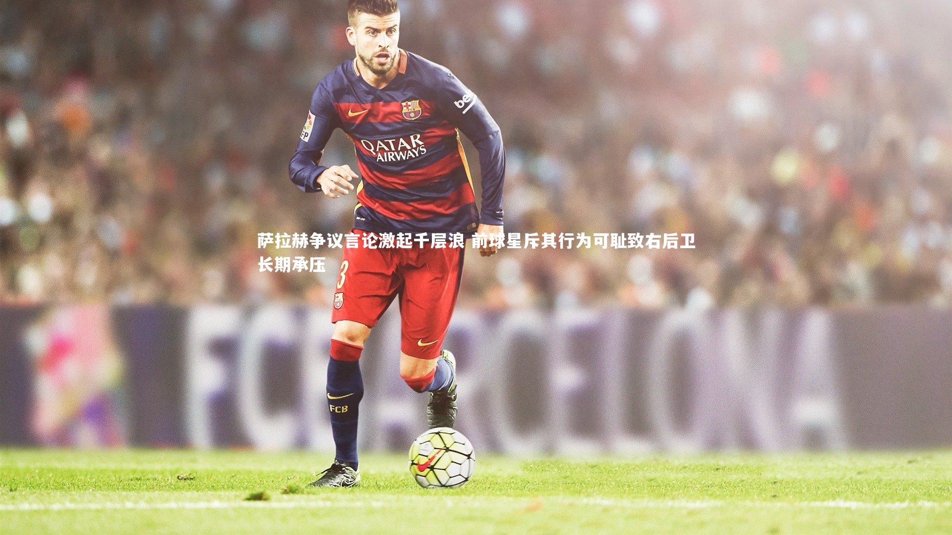 萨拉赫争议言论激起千层浪 前球星斥其行为可耻致右后卫长期承压