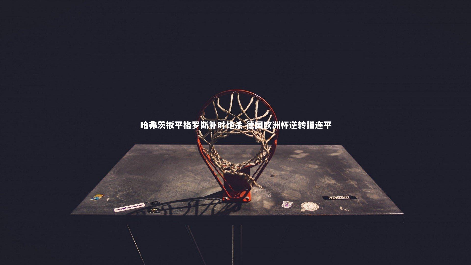 【金年会入口】哈弗茨扳平格罗斯补时绝杀 德国欧洲杯逆转拒连平